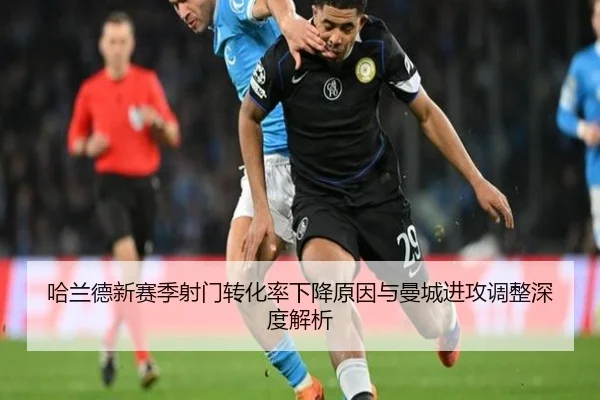 哈兰德新赛季射门转化率下降原因与曼城进攻调整深度解析