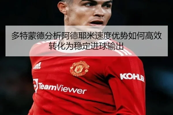 多特蒙德分析阿德耶米速度优势如何高效转化为稳定进球输出