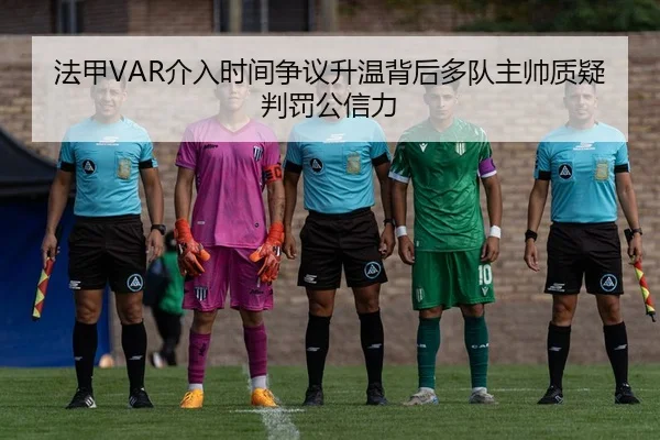 法甲VAR介入时间争议升温背后多队主帅质疑判罚公信力
